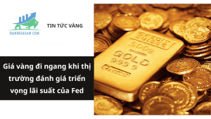 Giá vàng đi ngang khi thị trường đánh giá triển vọng lãi suất của Fed