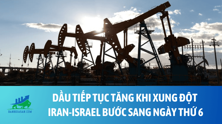Dầu tiếp tục tăng khi xung đột Iran-Israel bước sang ngày thứ 6 – ngày 18/06/2025