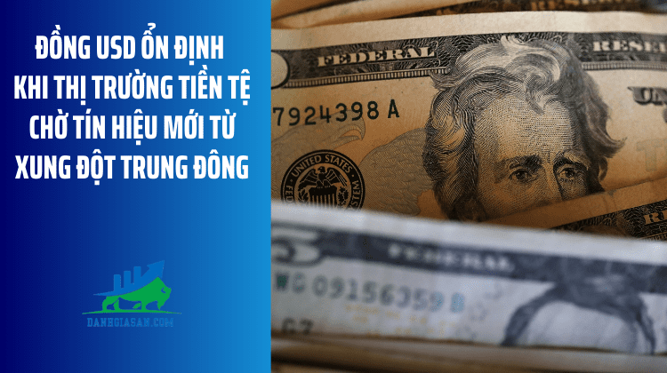Đồng USD ổn định khi thị trường tiền tệ chờ tín hiệu mới từ xung đột Trung Đông