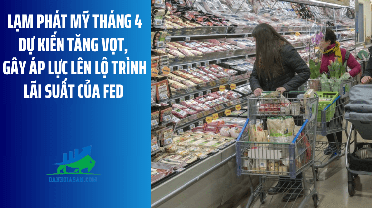 Lạm phát Mỹ tháng 4 dự kiến tăng vọt, gây áp lực lên lộ trình lãi suất của Fed và rủi ro chính trị cho ông Trump – ngày 13/05/2026