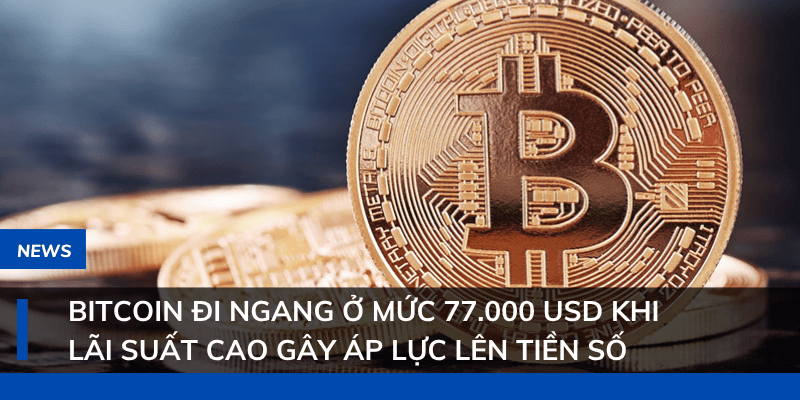 Bitcoin đi ngang ở mức 77.000 USD khi lãi suất cao gây áp lực lên tiền số