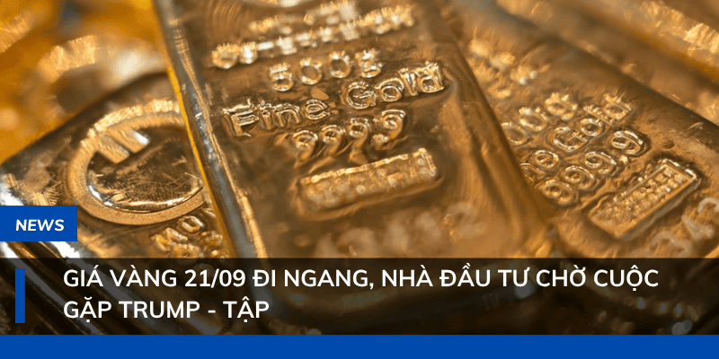 Giá vàng 21/09 đi ngang, nhà đầu tư chờ cuộc gặp Trump – Tập