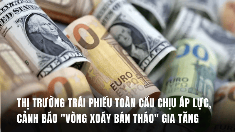 Thị trường trái phiếu toàn cầu chịu áp lực, cảnh báo “vòng xoáy bán tháo” gia tăng