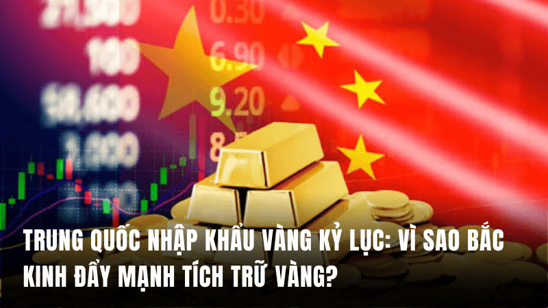 Trung Quốc nhập khẩu vàng kỷ lục: Vì sao Bắc Kinh đẩy mạnh tích trữ vàng?